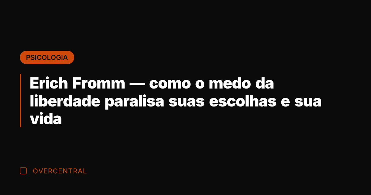 Erich Fromm — como o medo da liberdade paralisa suas escolhas e