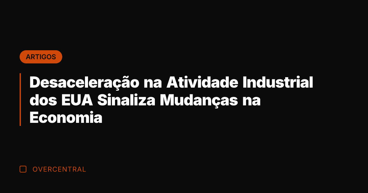 Desaceleração na Atividade Industrial dos EUA Sinaliza Mudanças na Economia
