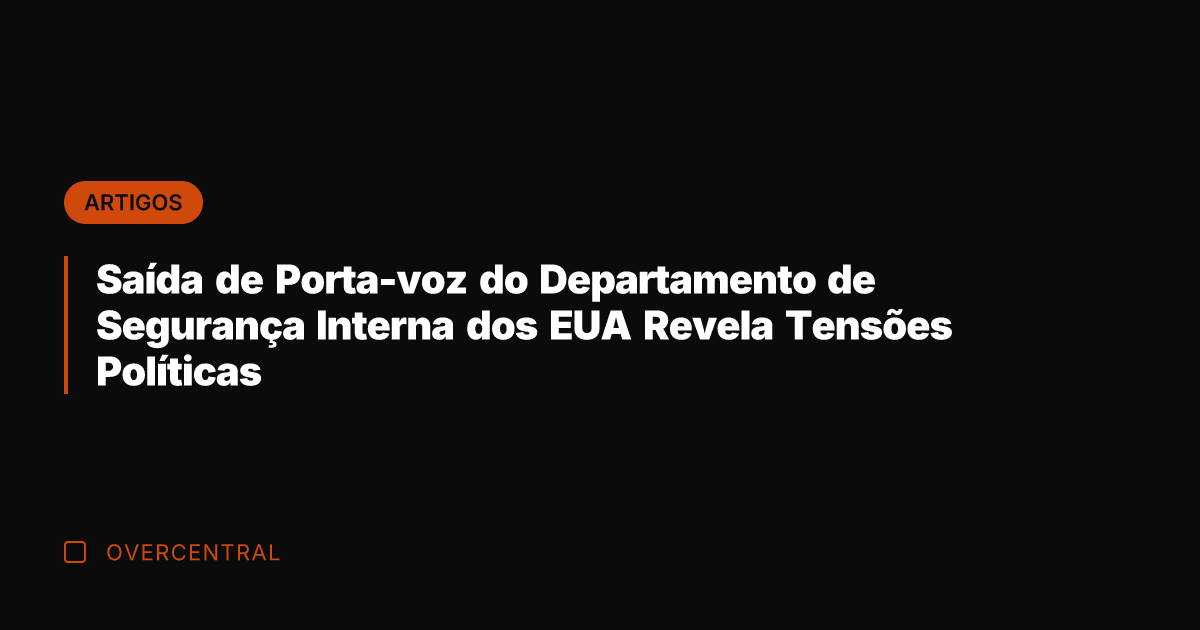 Saída de Porta-voz do Departamento de Segurança Interna dos EUA Revela Tensões