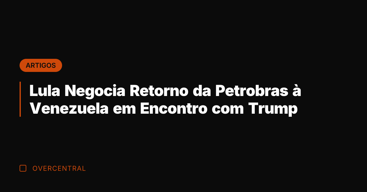 Lula Negocia Retorno da Petrobras à Venezuela em Encontro com Trump