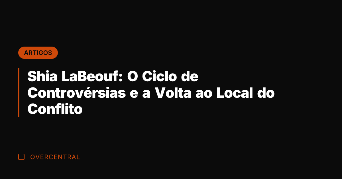 Shia LaBeouf: O Ciclo de Controvérsias e a Volta ao Local do