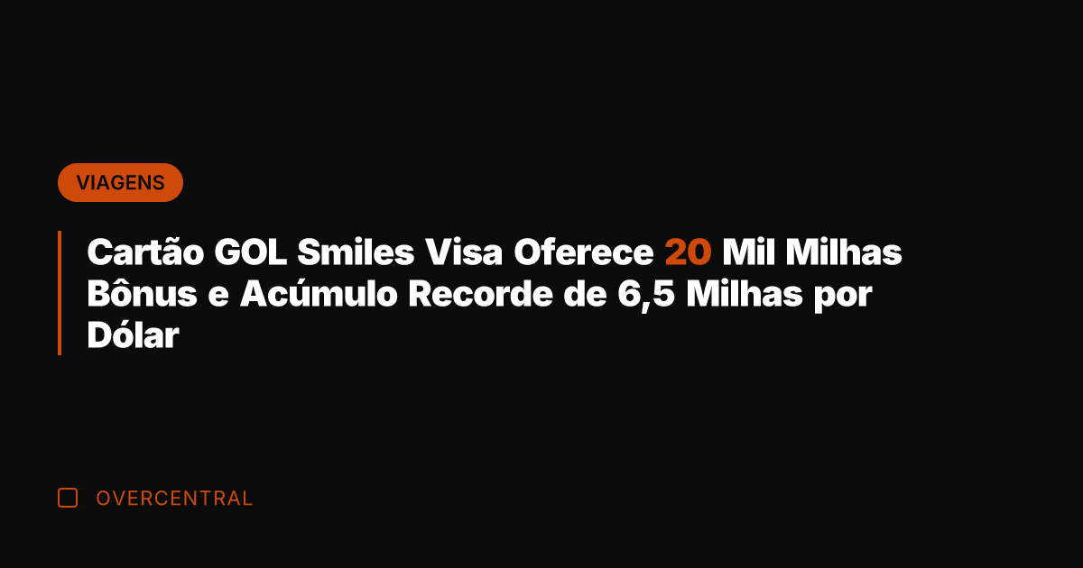 Cartão GOL Smiles Visa Oferece 20 Mil Milhas Bônus e Acúmulo Recorde