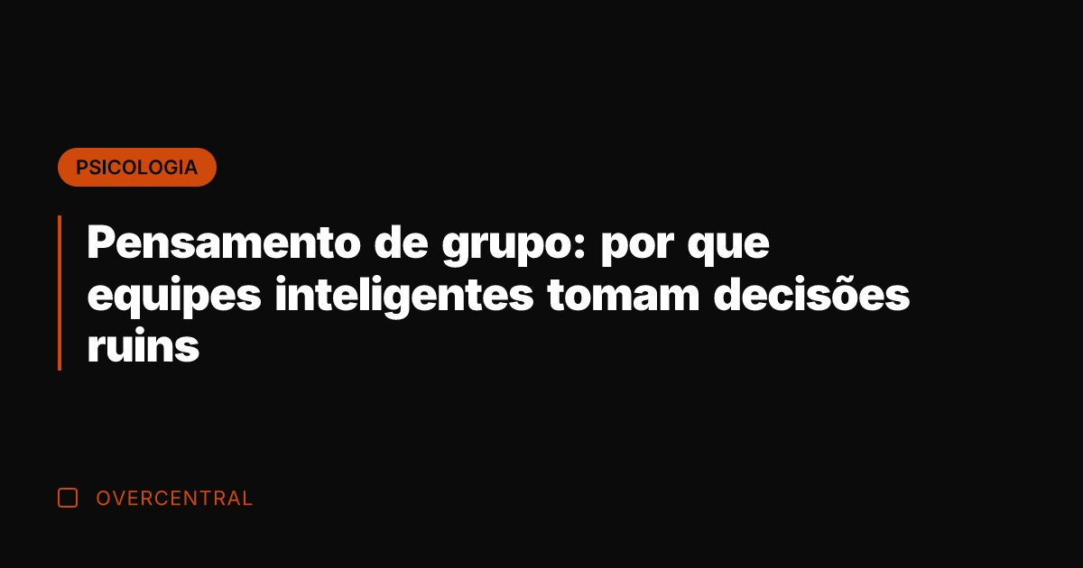 Pensamento de grupo: por que equipes inteligentes tomam decisões ruins