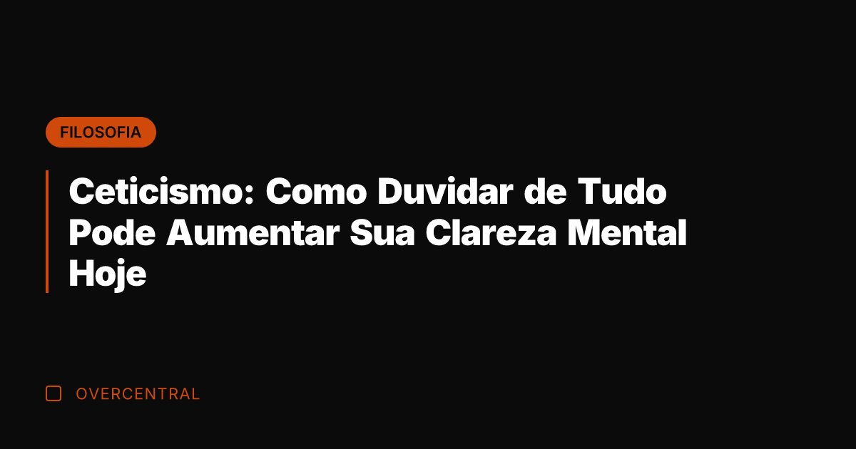 Ceticismo: Como Duvidar de Tudo Pode Aumentar Sua Clareza Mental Hoje