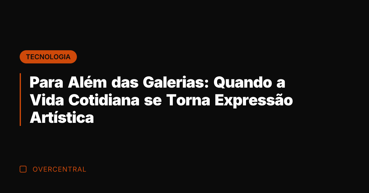Para Além das Galerias: Quando a Vida Cotidiana se Torna Expressão Artística