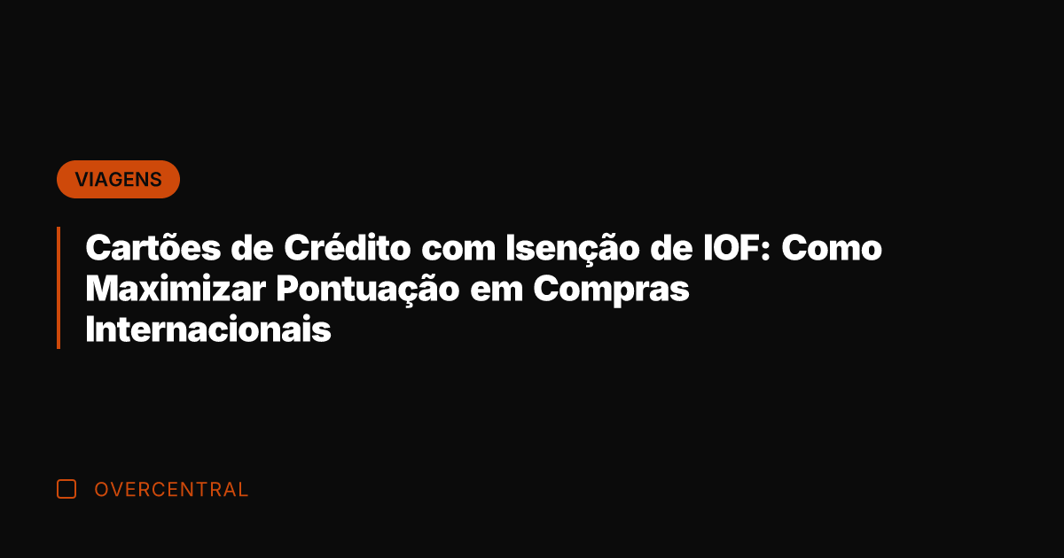 Cartões de Crédito com Isenção de IOF: Como Maximizar Pontuação em Compras