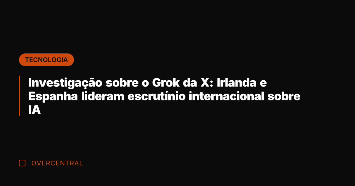 Investigação sobre o Grok da X: Irlanda e Espanha lideram escrutínio internacional