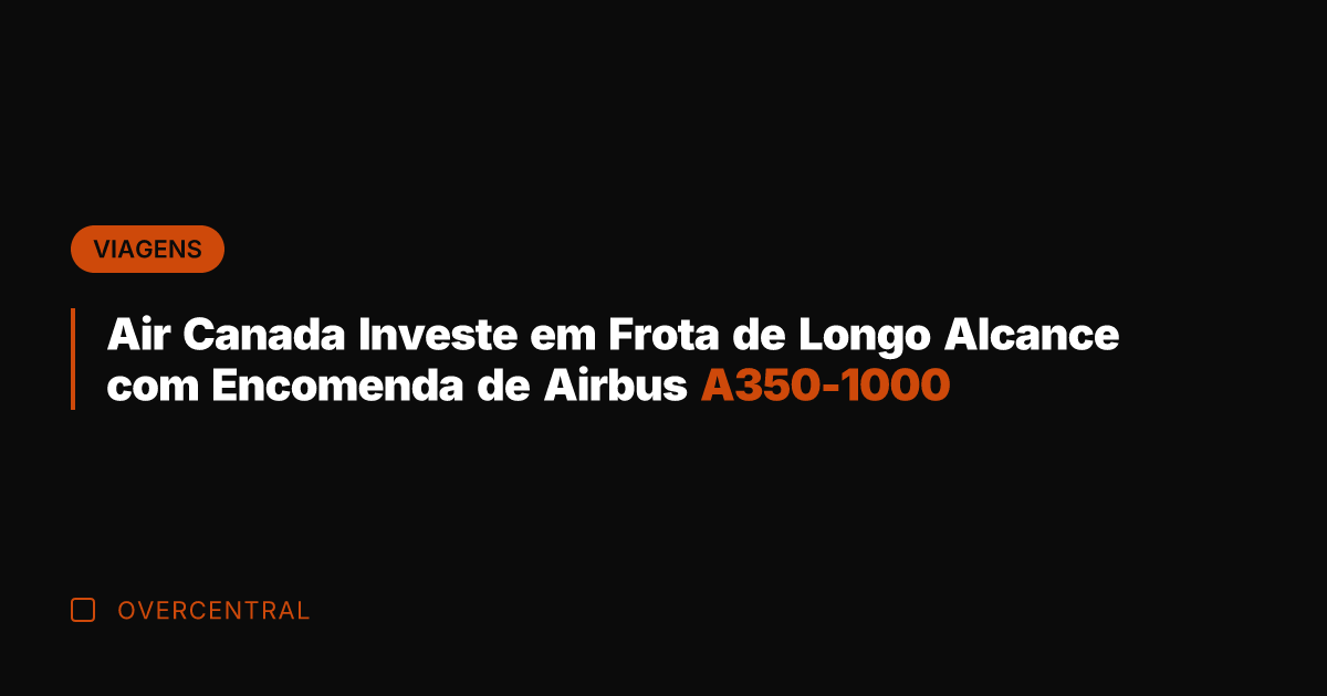 Air Canada Investe em Frota de Longo Alcance com Encomenda de Airbus