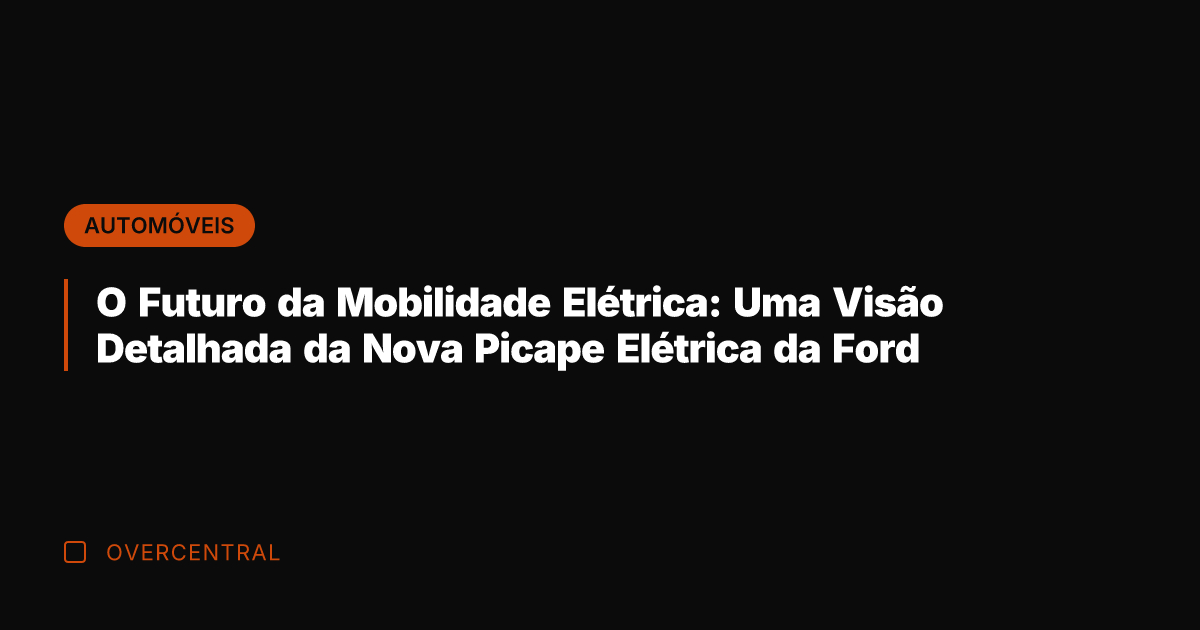 O Futuro da Mobilidade Elétrica: Uma Visão Detalhada da Nova Picape Elétrica