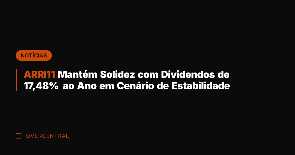 ARRI11 Mantém Solidez com Dividendos de 17,48% ao Ano em Cenário de