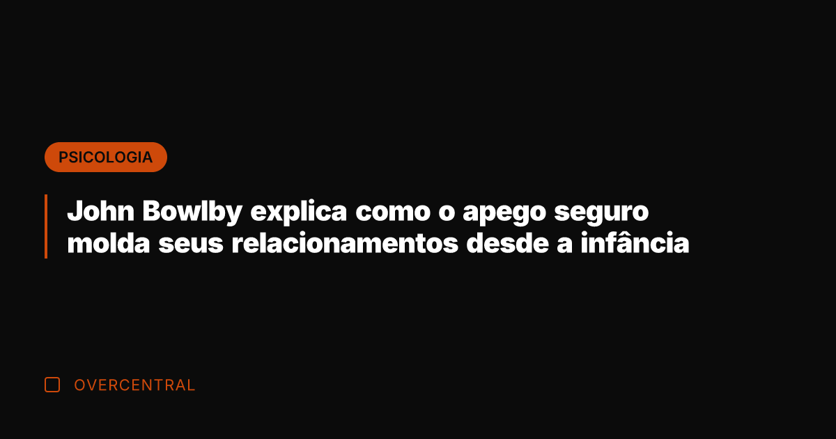 John Bowlby explica como o apego seguro molda seus relacionamentos desde a