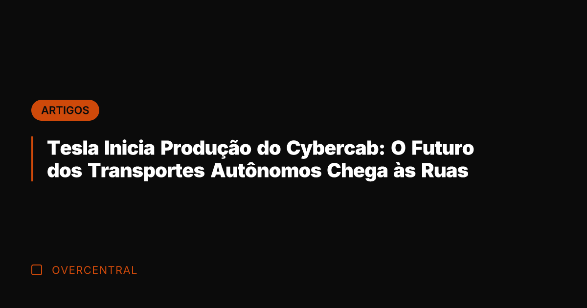Tesla Inicia Produção do Cybercab: O Futuro dos Transportes Autônomos Chega às