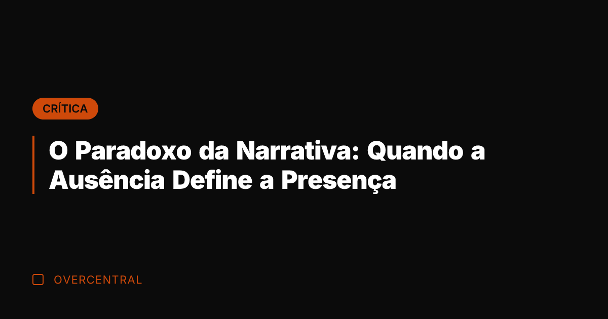 O Paradoxo da Narrativa: Quando a Ausência Define a Presença