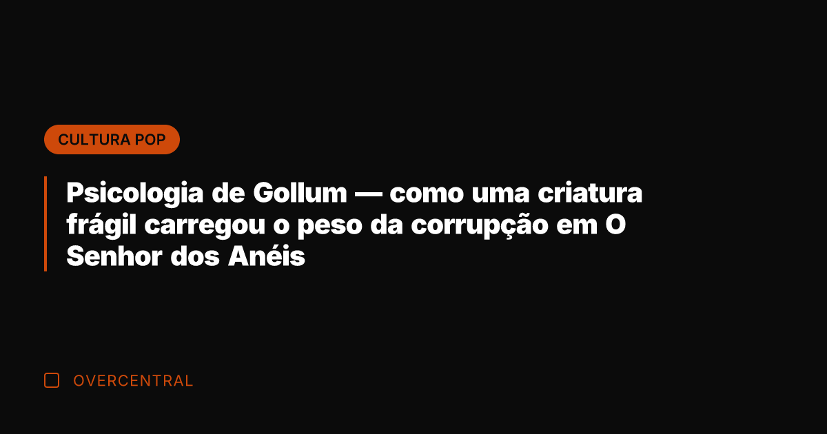 Psicologia de Gollum — como uma criatura frágil carregou o peso da