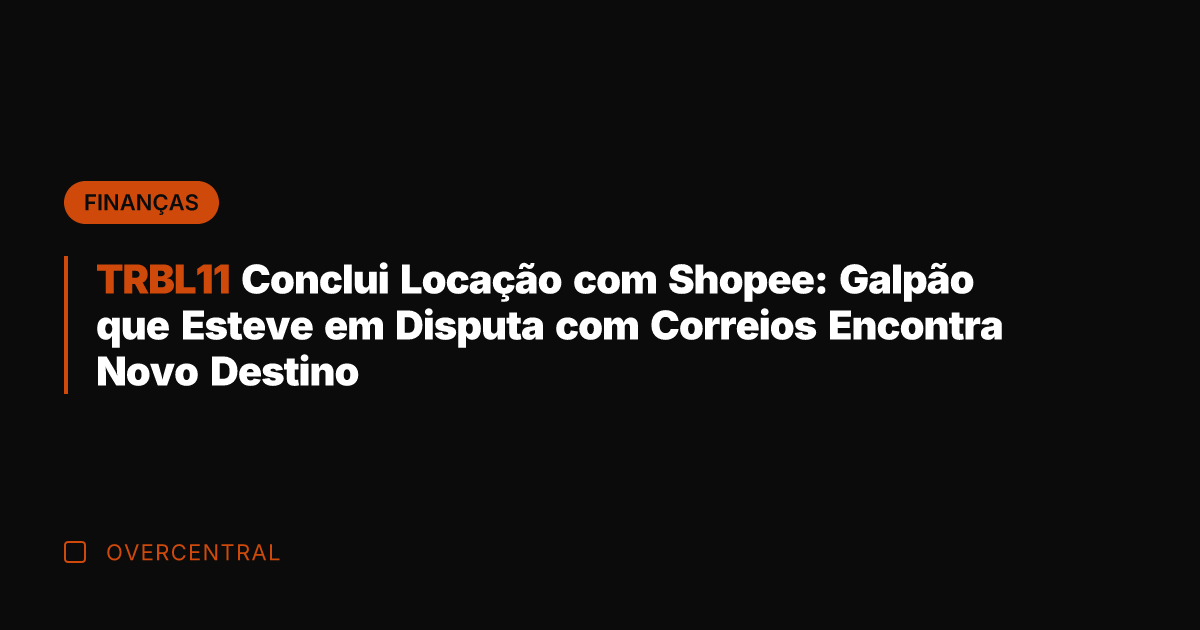 TRBL11 Conclui Locação com Shopee: Galpão que Esteve em Disputa com Correios