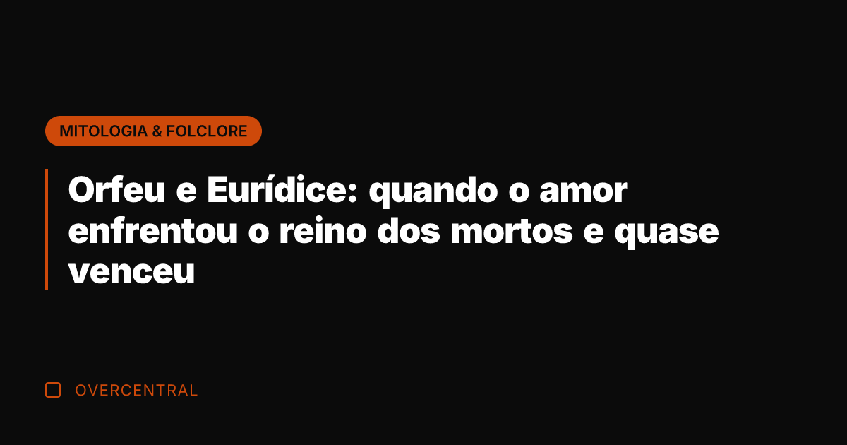 Orfeu e Eurídice: quando o amor enfrentou o reino dos mortos e