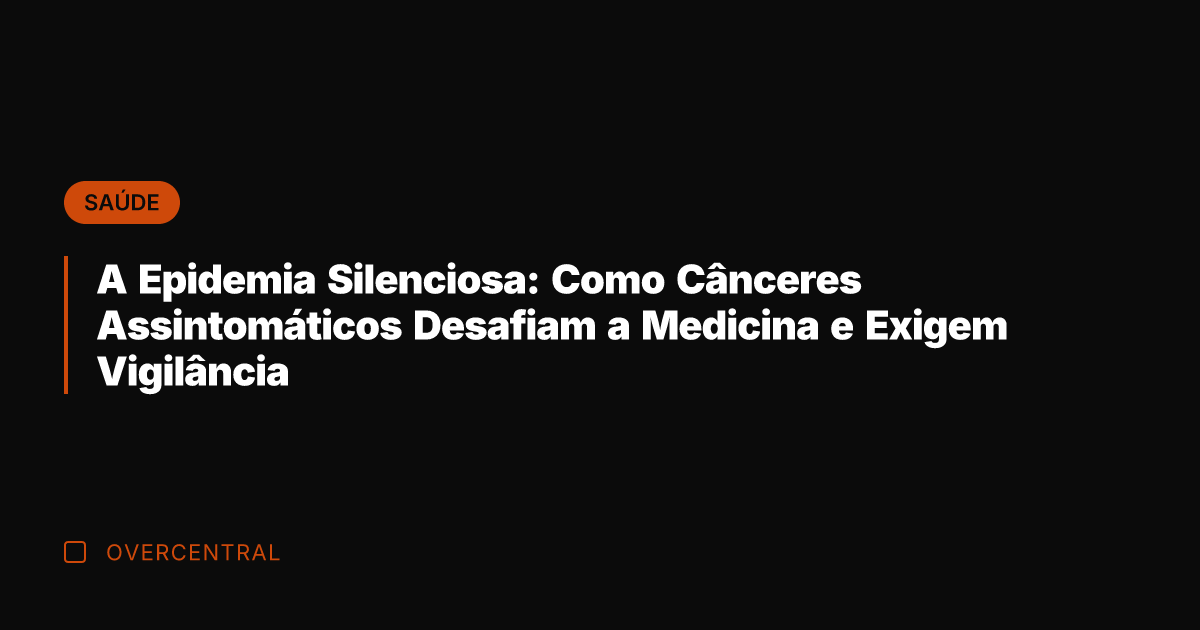 A Epidemia Silenciosa: Como Cânceres Assintomáticos Desafiam a Medicina e Exigem Vigilância