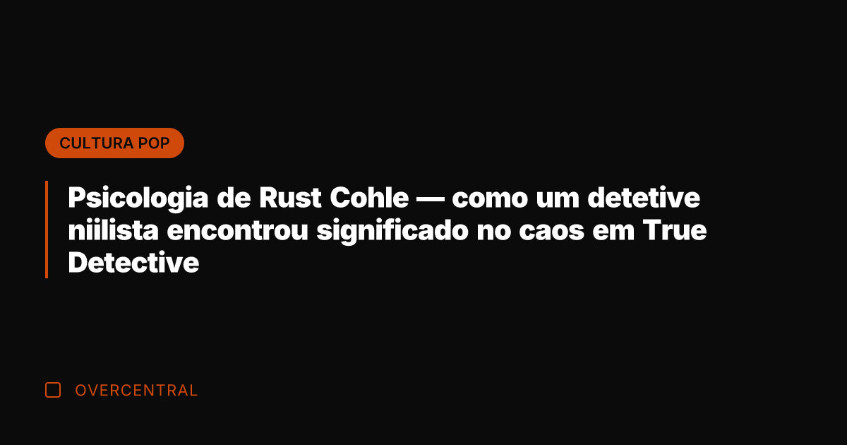 Psicologia de Rust Cohle — como um detetive niilista encontrou significado no