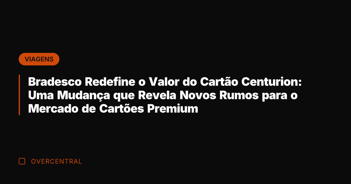 Bradesco Redefine o Valor do Cartão Centurion: Uma Mudança que Revela Novos