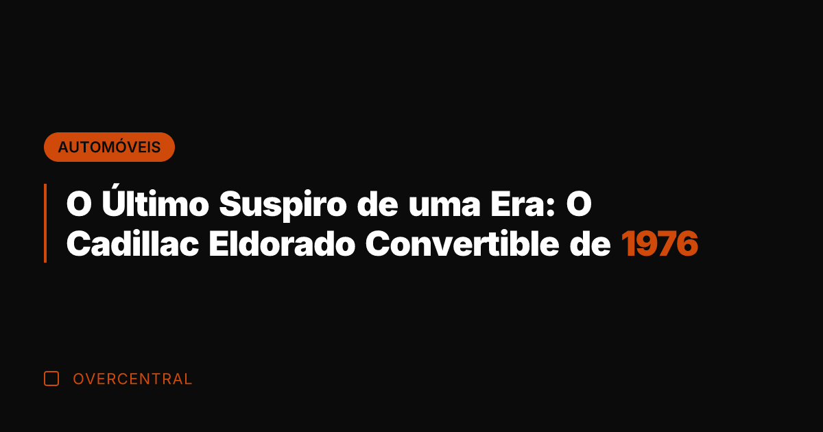 O Último Suspiro de uma Era: O Cadillac Eldorado Convertible de 1976