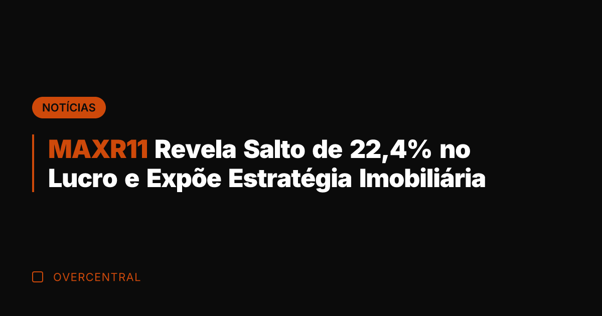 MAXR11 Revela Salto de 22,4% no Lucro e Expõe Estratégia Imobiliária