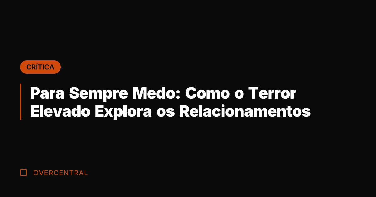 Para Sempre Medo: Como o Terror Elevado Explora os Relacionamentos
