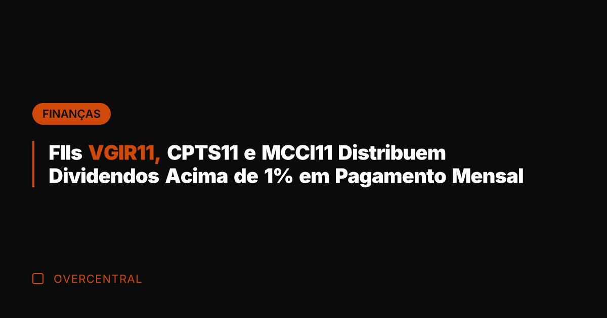 FIIs VGIR11, CPTS11 e MCCI11 Distribuem Dividendos Acima de 1% em Pagamento