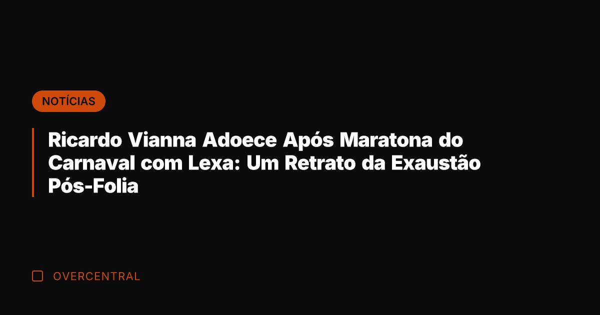 Ricardo Vianna Adoece Após Maratona do Carnaval com Lexa: Um Retrato da