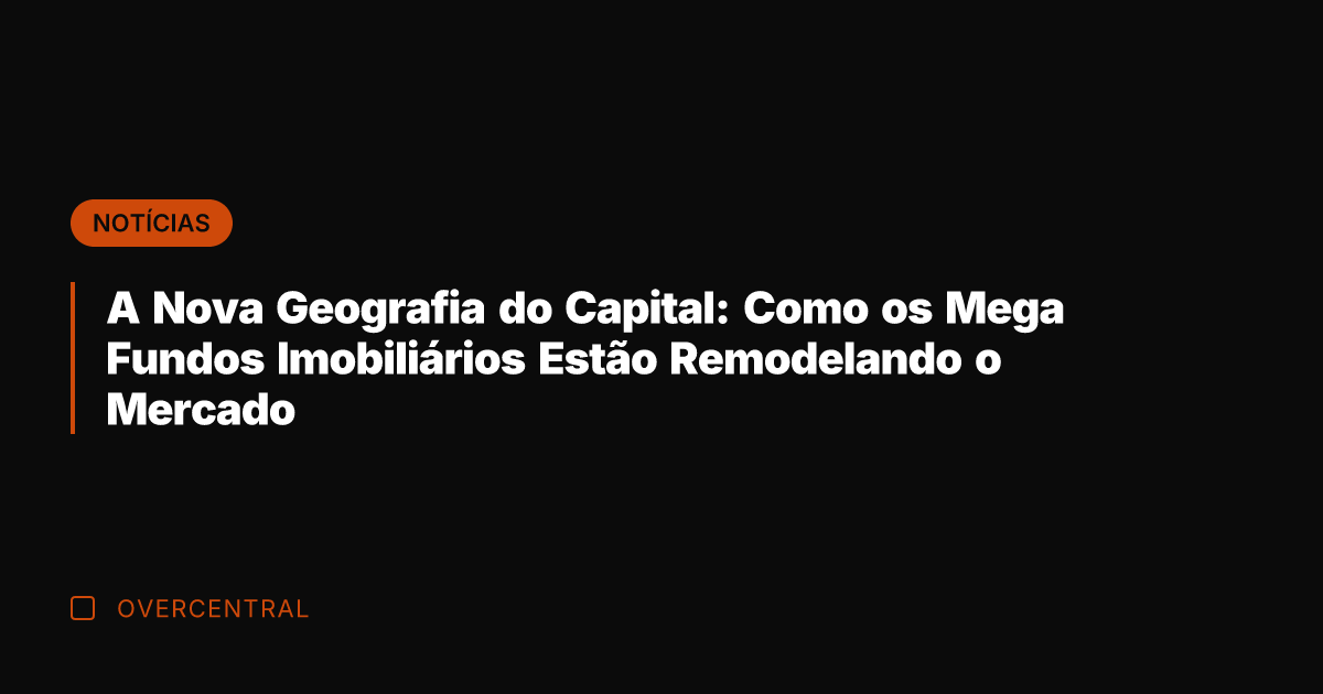 A Nova Geografia do Capital: Como os Mega Fundos Imobiliários Estão Remodelando