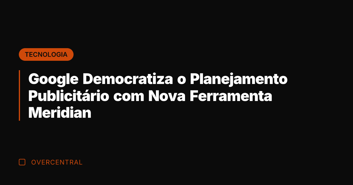 Google Democratiza o Planejamento Publicitário com Nova Ferramenta Meridian