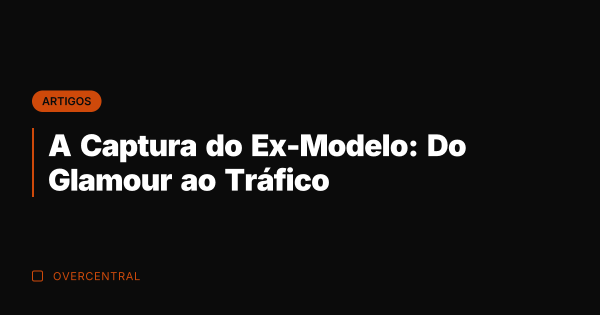 A Captura do Ex-Modelo: Do Glamour ao Tráfico