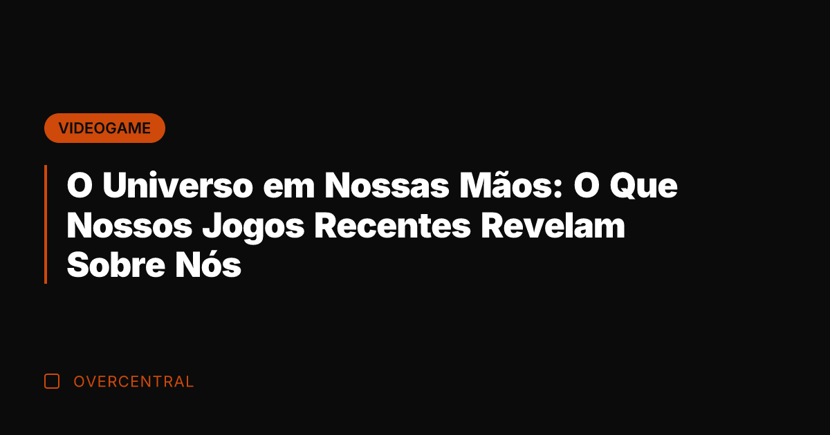 O Universo em Nossas Mãos: O Que Nossos Jogos Recentes Revelam Sobre
