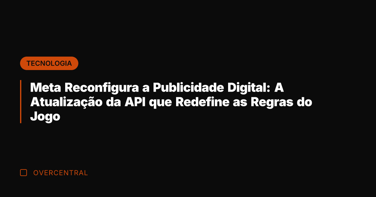 Meta Reconfigura a Publicidade Digital: A Atualização da API que Redefine as