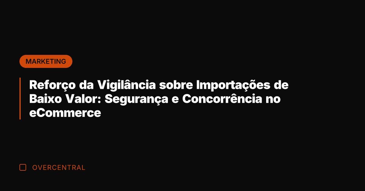 Reforço da Vigilância sobre Importações de Baixo Valor: Segurança e Concorrência no