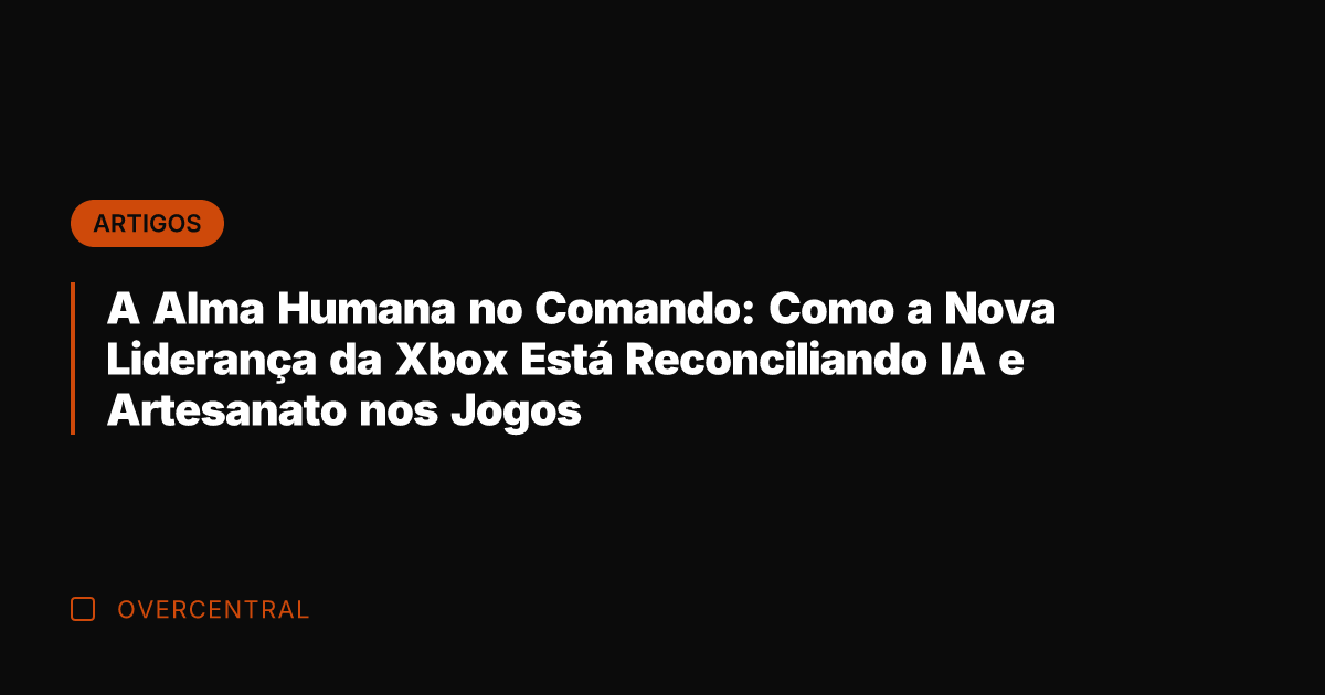 A Alma Humana no Comando: Como a Nova Liderança da Xbox Está