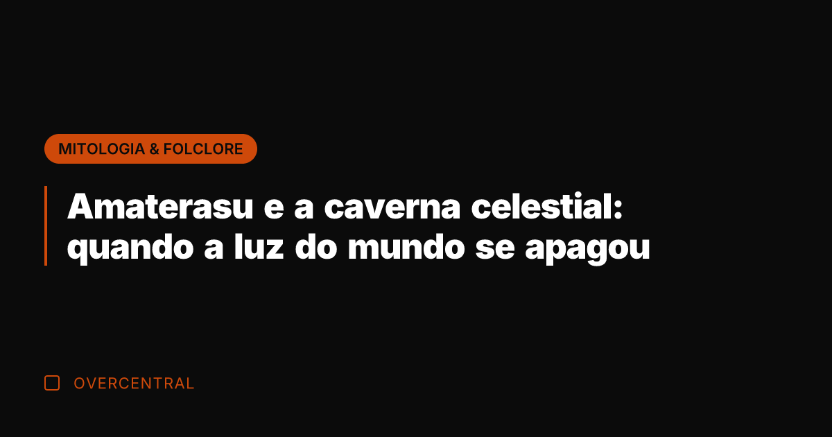 Amaterasu e a caverna celestial: quando a luz do mundo se apagou