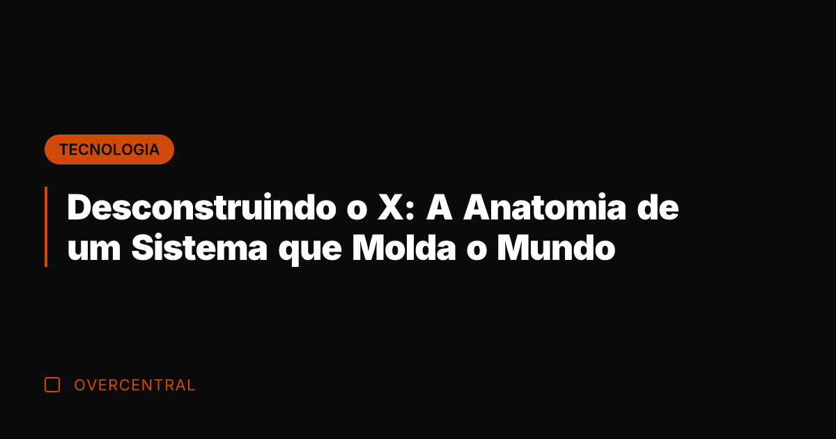 Desconstruindo o X: A Anatomia de um Sistema que Molda o Mundo
