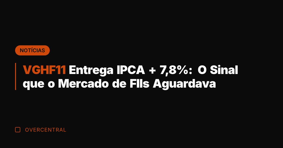 VGHF11 Entrega IPCA + 7,8%: O Sinal que o Mercado de FIIs