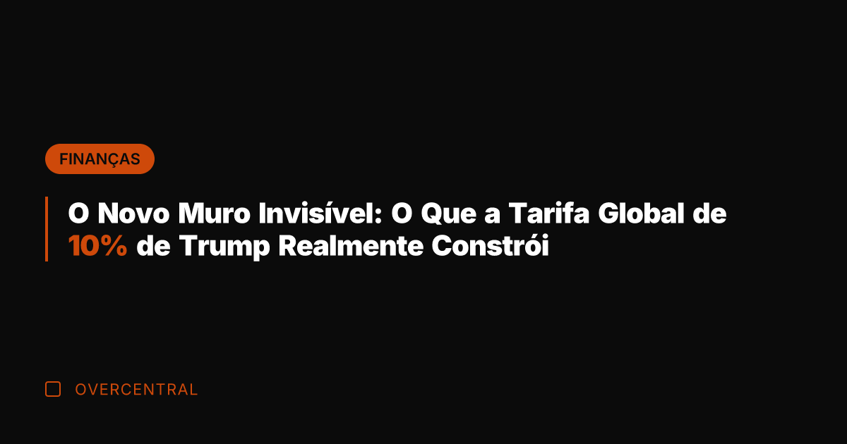 O Novo Muro Invisível: O Que a Tarifa Global de 10% de
