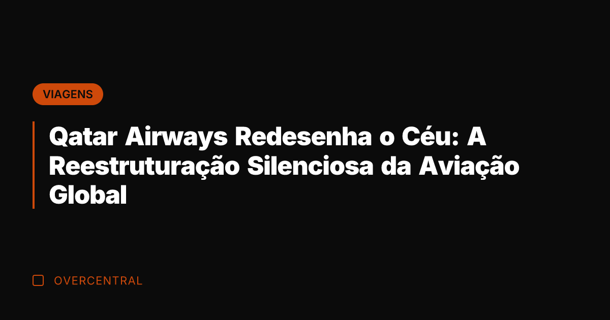 Qatar Airways Redesenha o Céu: A Reestruturação Silenciosa da Aviação Global