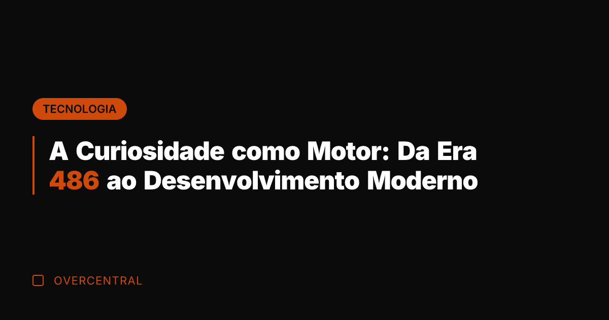 A Curiosidade como Motor: Da Era 486 ao Desenvolvimento Moderno