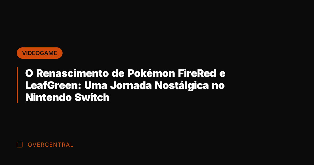 O Renascimento de Pokémon FireRed e LeafGreen: Uma Jornada Nostálgica no Nintendo