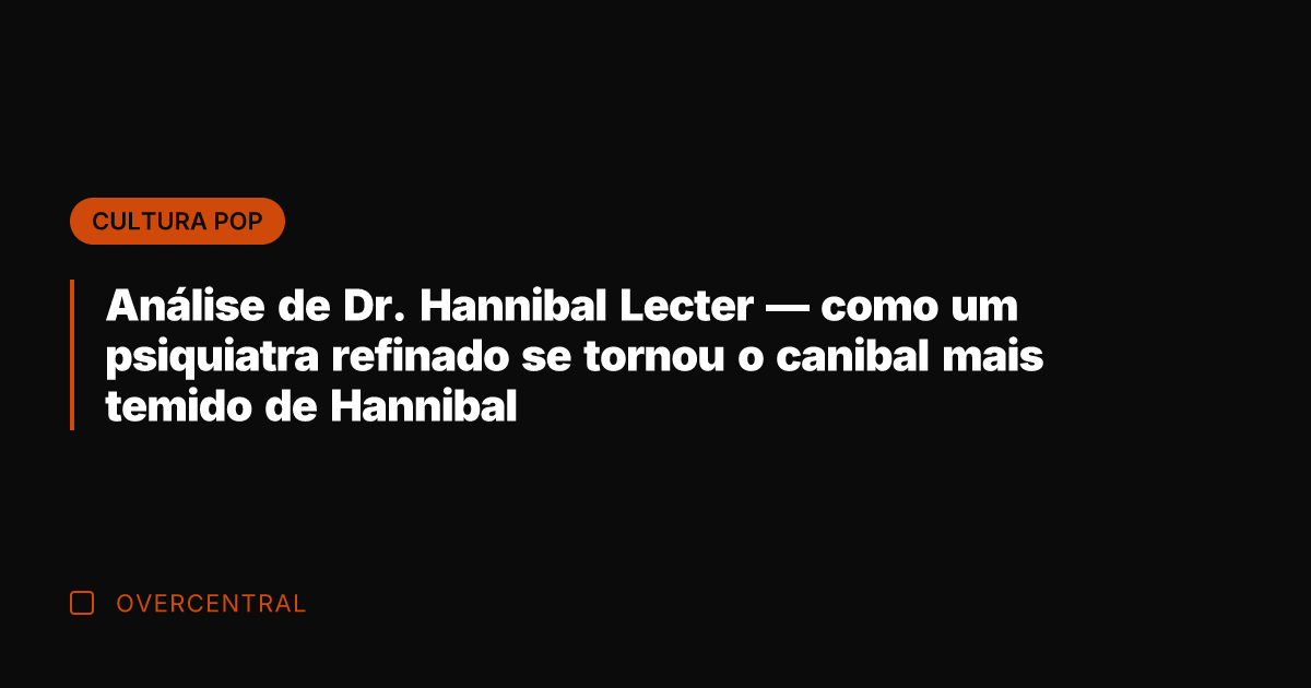 Análise de Dr. Hannibal Lecter — como um psiquiatra refinado se tornou