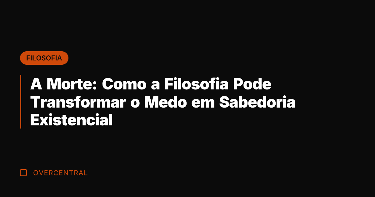 A Morte: Como a Filosofia Pode Transformar o Medo em Sabedoria Existencial