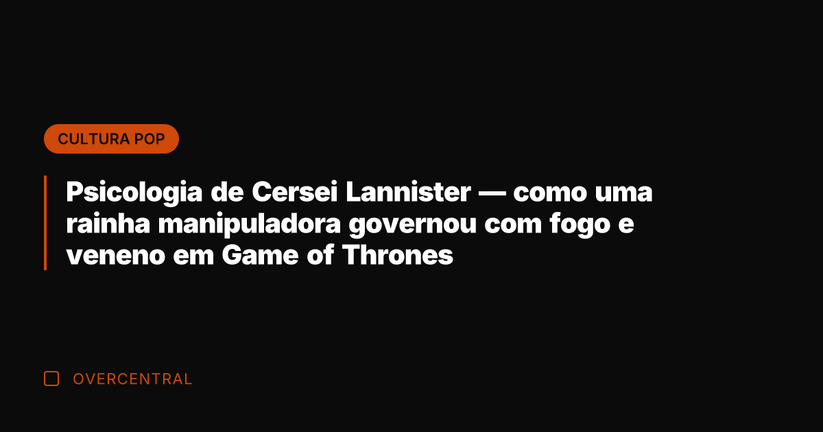 Psicologia de Cersei Lannister — como uma rainha manipuladora governou com fogo