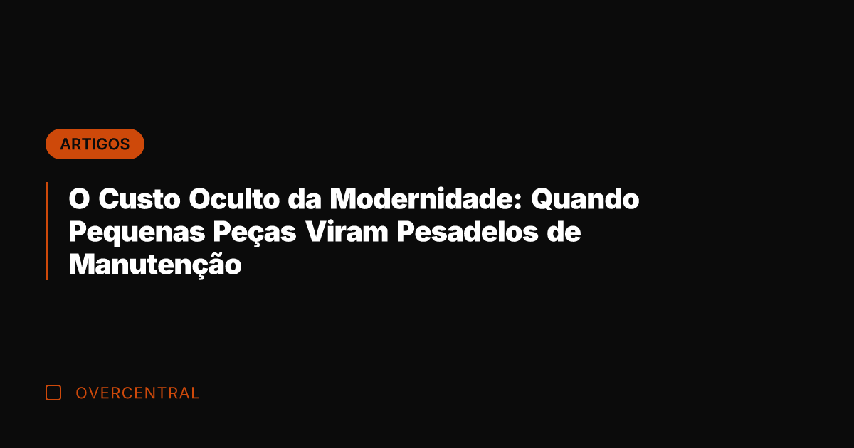 O Custo Oculto da Modernidade: Quando Pequenas Peças Viram Pesadelos de Manutenção