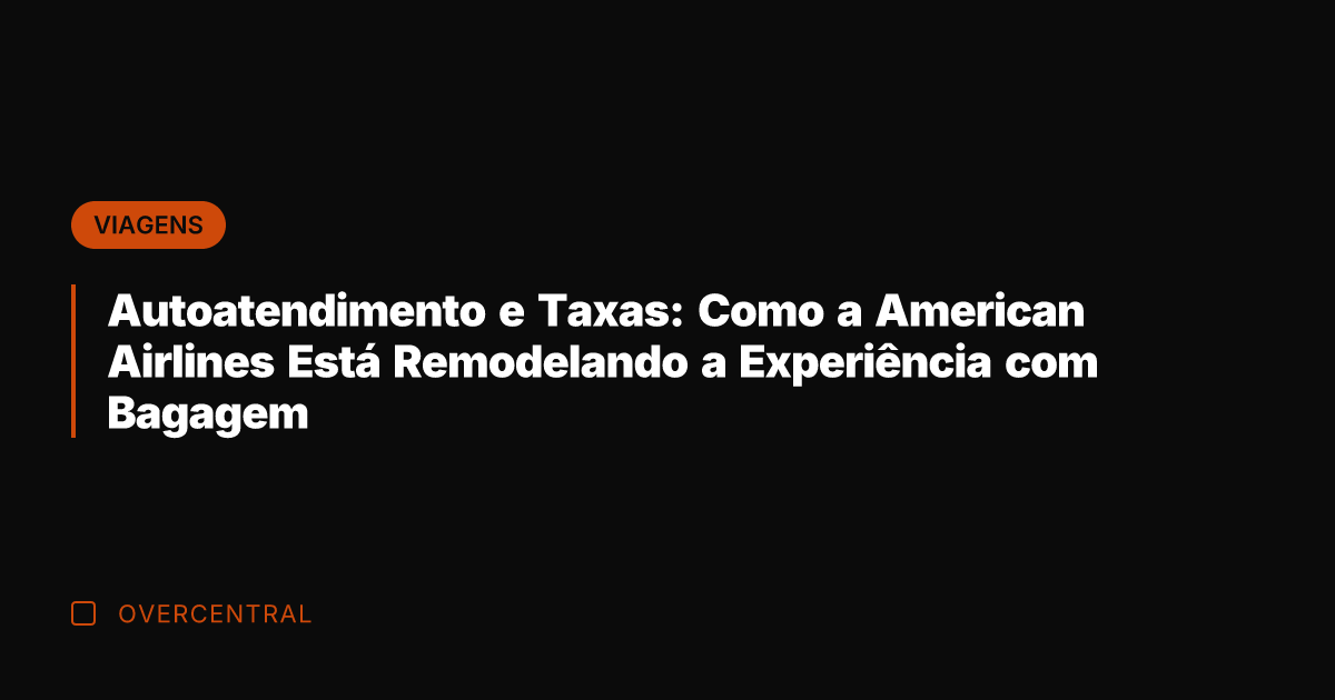 Autoatendimento e Taxas: Como a American Airlines Está Remodelando a Experiência com