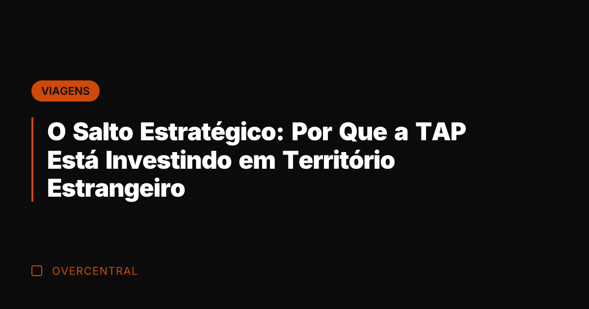 O Salto Estratégico: Por Que a TAP Está Investindo em Território Estrangeiro