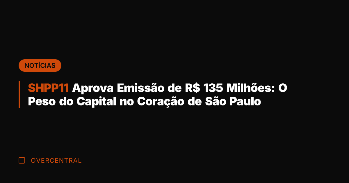 SHPP11 Aprova Emissão de R$ 135 Milhões: O Peso do Capital no