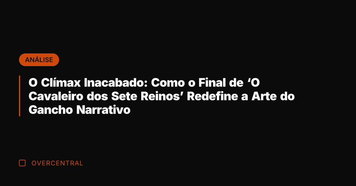 O Clímax Inacabado: Como o Final de 'O Cavaleiro dos Sete Reinos'